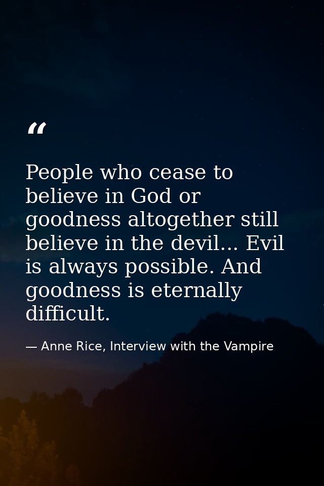 People who cease to believe in God or goodness altogether still believe in the devil... Evil is always possible. And goo — Anne Rice, Interview with the Vampire