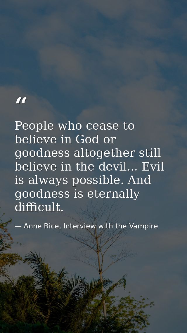 People who cease to believe in God or goodness altogether still believe in the devil... Evil is always possible. And goo — Anne Rice, Interview with the Vampire