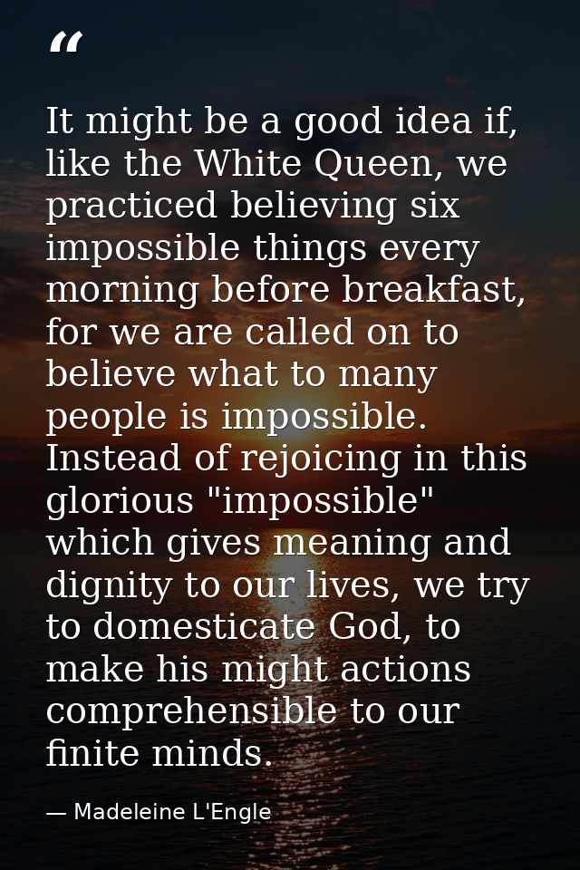 It might be a good idea if, like the White Queen, we practiced believing six impossible things every morning before brea — Madeleine L'Engle