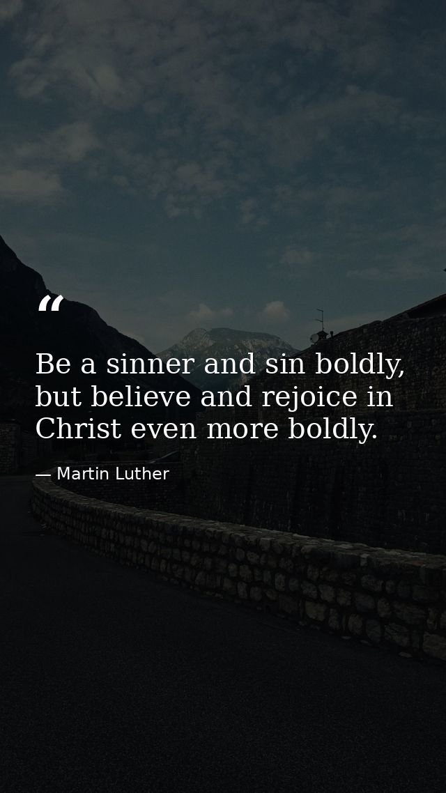 Be a sinner and sin﻿﻿ boldly,﻿ but believe and﻿﻿ rejoice in Christ even more boldly. — Martin Luther