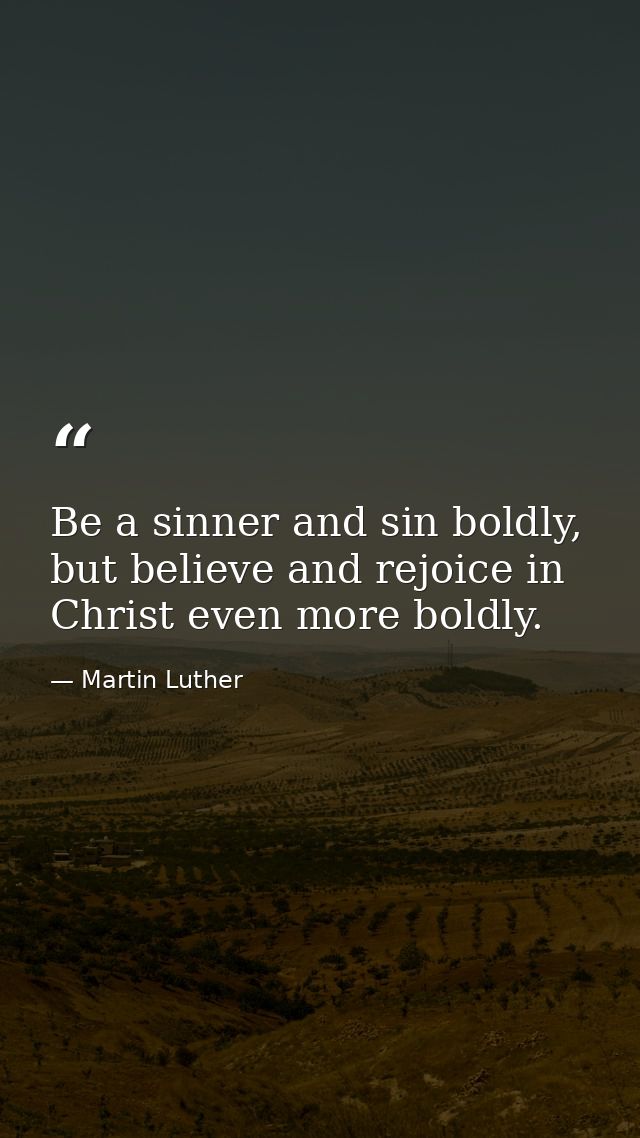 Be a sinner and sin﻿﻿ boldly,﻿ but believe and﻿﻿ rejoice in Christ even more boldly. — Martin Luther