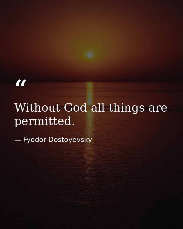 Without God all things are permitted. — Fyodor Dostoyevsky
