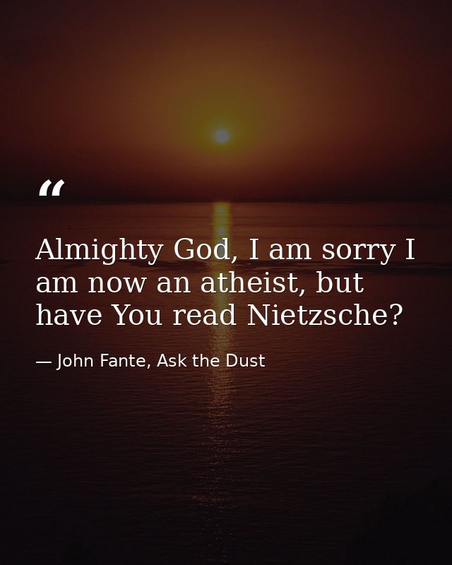 Almighty God, I am sorry I am now an atheist, but have You read Nietzsche? — John Fante, Ask the Dust