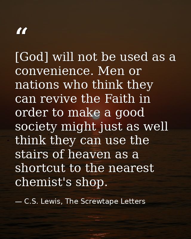 [God] will not be used as a convenience. Men or nations who think they can revive the Faith in order to make a good soci — C.S. Lewis, The Screwtape Letters