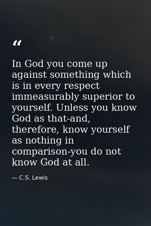 In God you come up against something which is in every respect immeasurably superior to yourself. Unless you know God as — C.S. Lewis