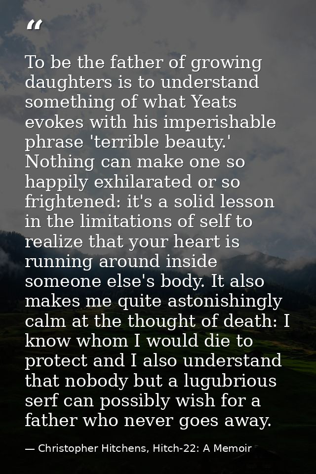To be the father of growing daughters is to understand something of what Yeats evokes with his imperishable phrase 'terr — Christopher Hitchens, Hitch-22: A Memoir