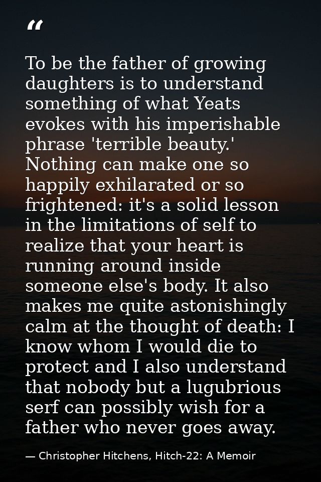 To be the father of growing daughters is to understand something of what Yeats evokes with his imperishable phrase 'terr — Christopher Hitchens, Hitch-22: A Memoir