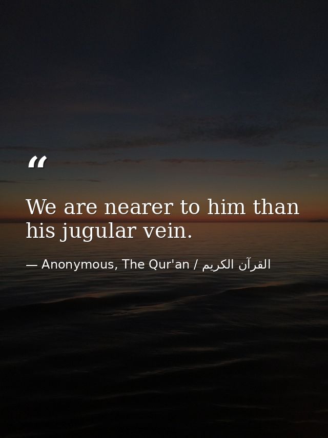 We are nearer to him than his jugular vein. — Anonymous, The Qur'an / القرآن الكريم