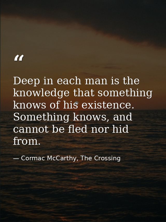 Deep in each man is the knowledge that something knows of his existence. Something knows, and cannot be fled nor hid fro — Cormac McCarthy, The Crossing