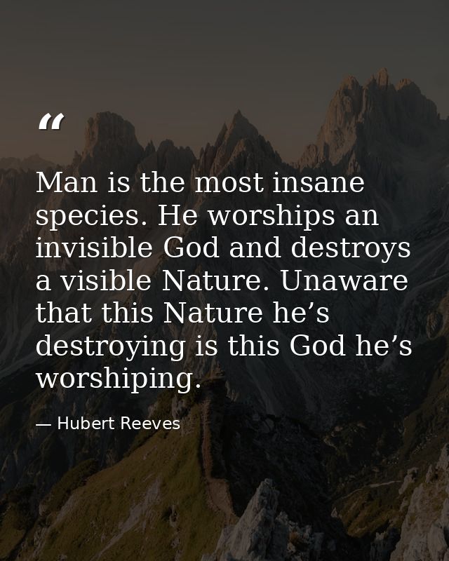 Man is the most insane species. He worships an invisible God and destroys a visible Nature. Unaware that this Nature he’ — Hubert Reeves