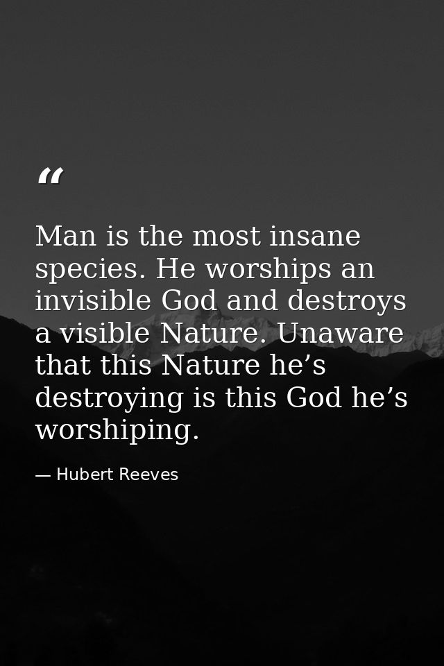Man is the most insane species. He worships an invisible God and destroys a visible Nature. Unaware that this Nature he’ — Hubert Reeves