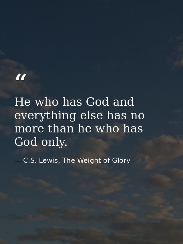 He who has God and everything else has no more than he who has God only. — C.S. Lewis, The Weight of Glory