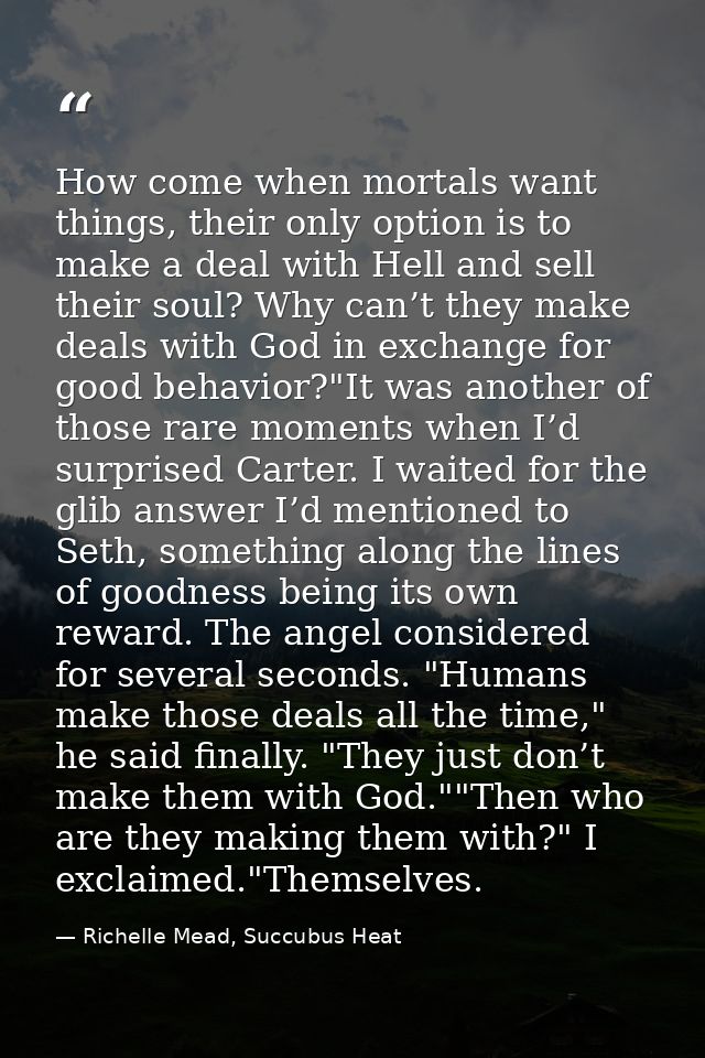 How come when mortals want things, their only option is to make a deal with Hell and sell their soul? Why can’t they mak — Richelle Mead, Succubus Heat