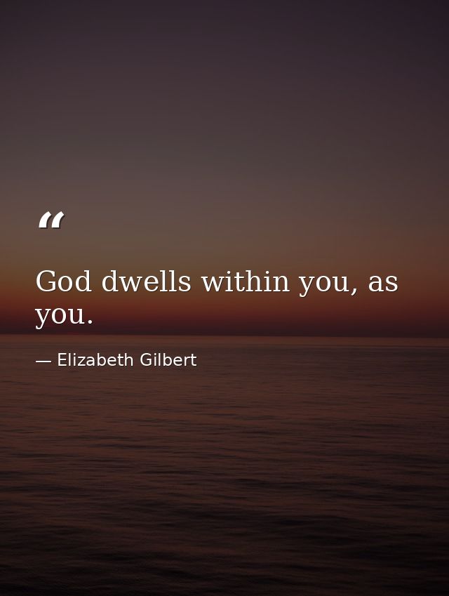 God dwells within you, as you. — Elizabeth Gilbert