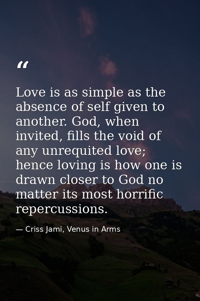 Love is as simple as the absence of self given to another. God, when invited, fills the void of any unrequited love; hen — Criss Jami, Venus in Arms