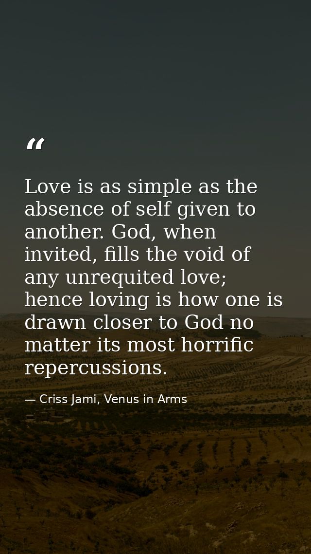 Love is as simple as the absence of self given to another. God, when invited, fills the void of any unrequited love; hen — Criss Jami, Venus in Arms