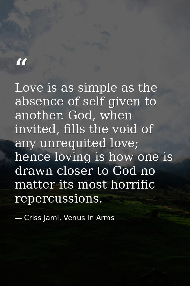 Love is as simple as the absence of self given to another. God, when invited, fills the void of any unrequited love; hen — Criss Jami, Venus in Arms