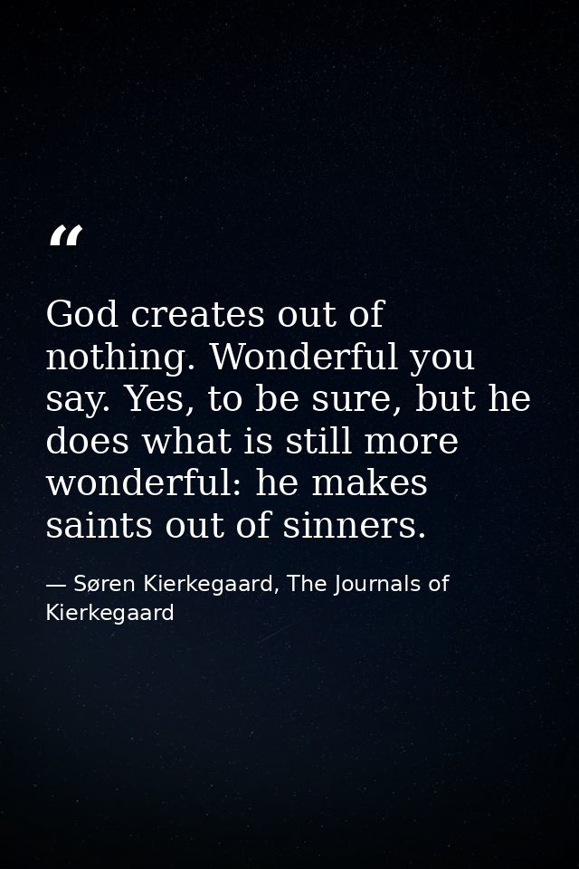 God creates out of nothing. Wonderful you say. Yes, to be sure, but he does what is still more wonderful: he makes saint — Søren Kierkegaard, The Journals of Kierkegaard