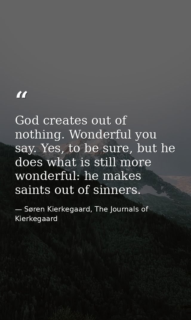 God creates out of nothing. Wonderful you say. Yes, to be sure, but he does what is still more wonderful: he makes saint — Søren Kierkegaard, The Journals of Kierkegaard