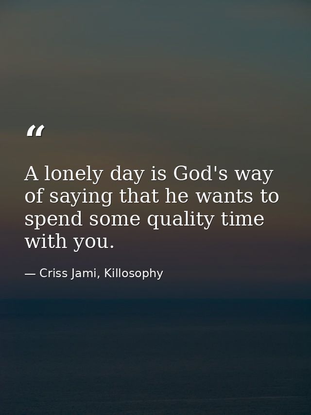 A lonely day is God's way of saying that he wants to spend some quality time with you. — Criss Jami, Killosophy