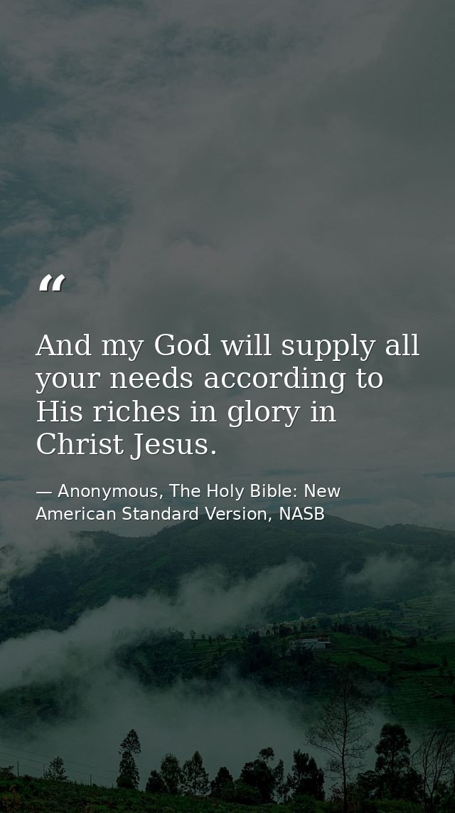 And my God will supply all your needs according to His riches in glory in Christ Jesus. — Anonymous, The Holy Bible: New American Standard Version, NASB