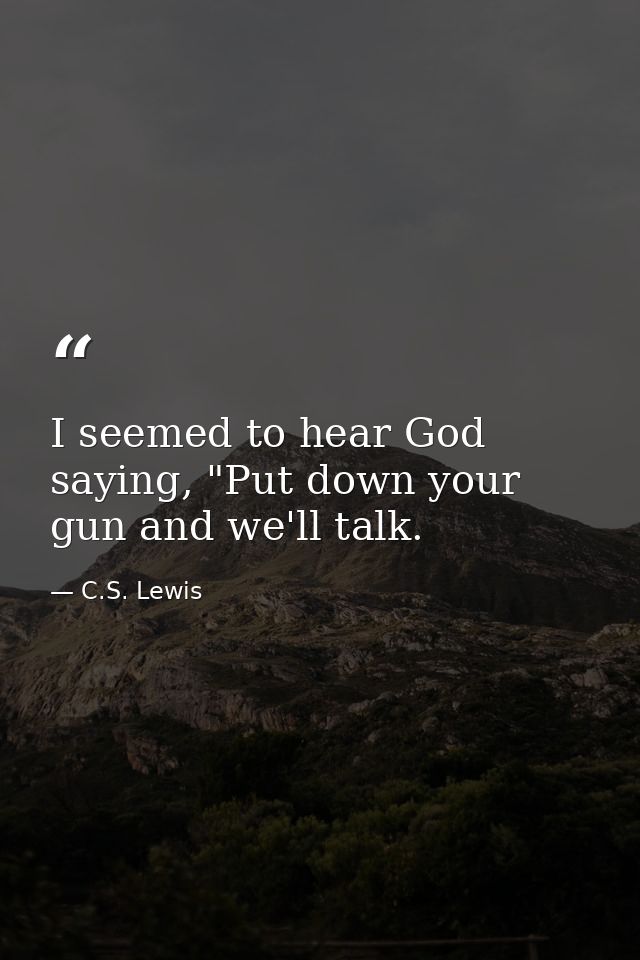 I seemed to hear God saying, "Put down your gun and we'll talk. — C.S. Lewis