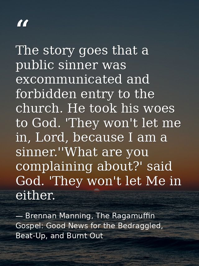 The story goes that a public sinner was excommunicated and forbidden entry to the church. He took his woes to God. 'They — Brennan Manning, The Ragamuffin Gospel: Good News for the Bedraggled, Beat-Up, and Burnt Out