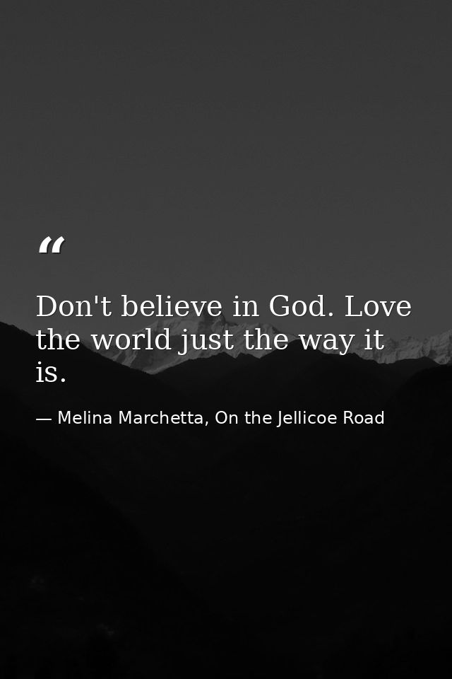 Don't believe in God. Love the world just the way it is. — Melina Marchetta, On the Jellicoe Road