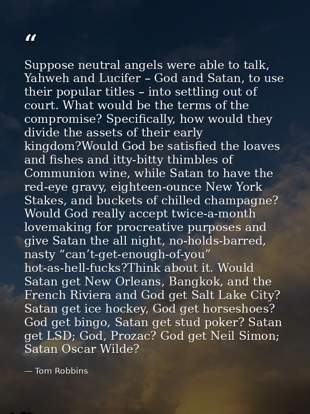 Suppose neutral angels were able to talk, Yahweh and Lucifer – God and Satan, to use their popular titles – into settlin — Tom Robbins