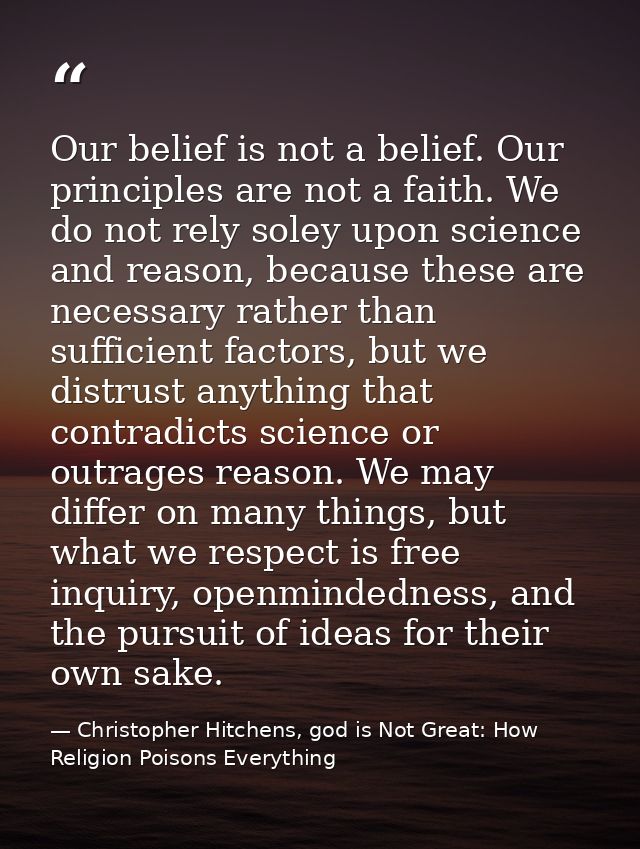 Our belief is not a belief. Our principles are not a faith. We do not rely soley upon science and reason, because these  — Christopher Hitchens, god is Not Great: How Religion Poisons Everything