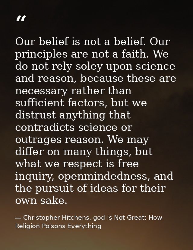 Our belief is not a belief. Our principles are not a faith. We do not rely soley upon science and reason, because these  — Christopher Hitchens, god is Not Great: How Religion Poisons Everything