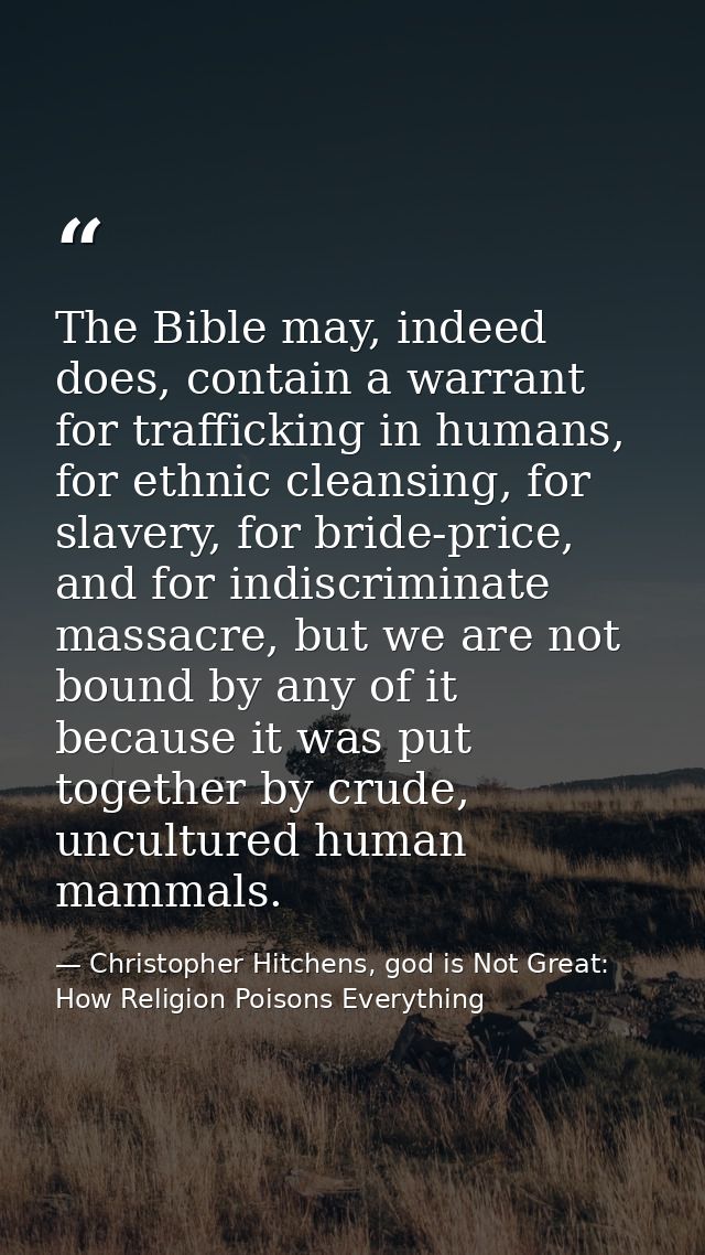 The Bible may, indeed does, contain a warrant for trafficking in humans, for ethnic cleansing, for slavery, for bride-pr — Christopher Hitchens, god is Not Great: How Religion Poisons Everything