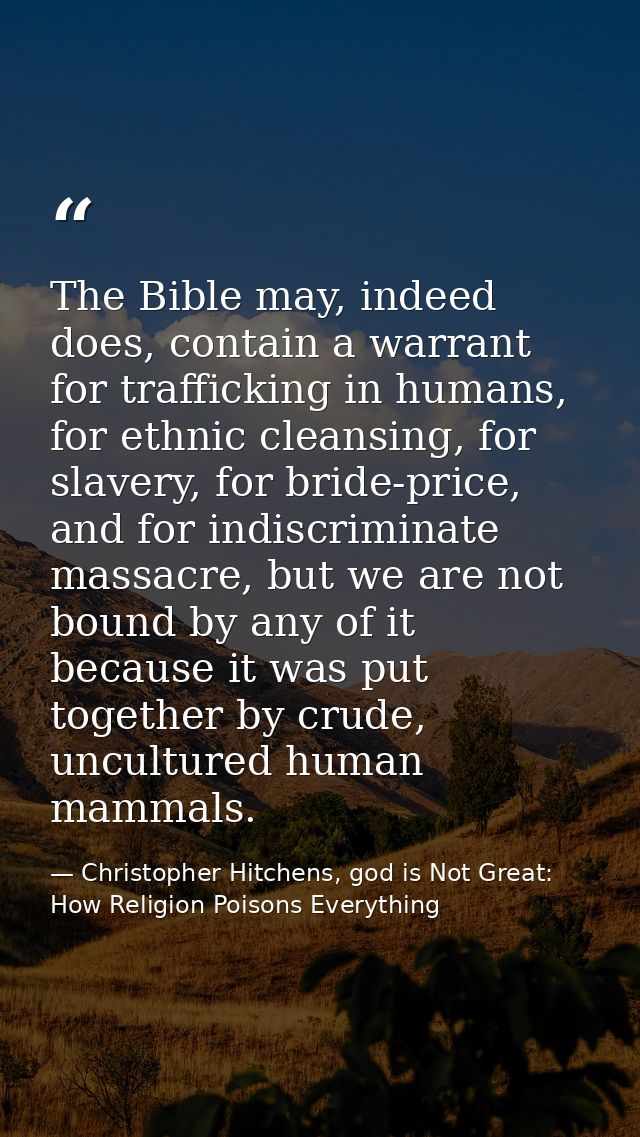 The Bible may, indeed does, contain a warrant for trafficking in humans, for ethnic cleansing, for slavery, for bride-pr — Christopher Hitchens, god is Not Great: How Religion Poisons Everything