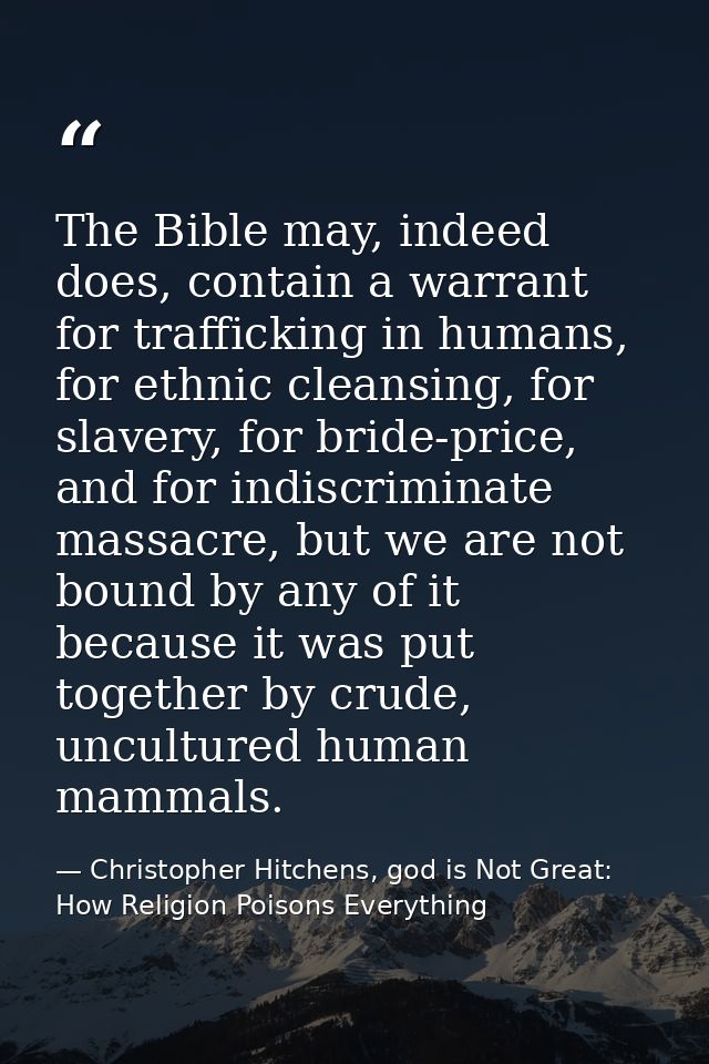 The Bible may, indeed does, contain a warrant for trafficking in humans, for ethnic cleansing, for slavery, for bride-pr — Christopher Hitchens, god is Not Great: How Religion Poisons Everything