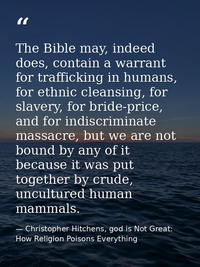The Bible may, indeed does, contain a warrant for trafficking in humans, for ethnic cleansing, for slavery, for bride-pr — Christopher Hitchens, god is Not Great: How Religion Poisons Everything
