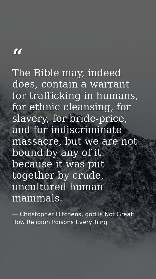 The Bible may, indeed does, contain a warrant for trafficking in humans, for ethnic cleansing, for slavery, for bride-pr — Christopher Hitchens, god is Not Great: How Religion Poisons Everything