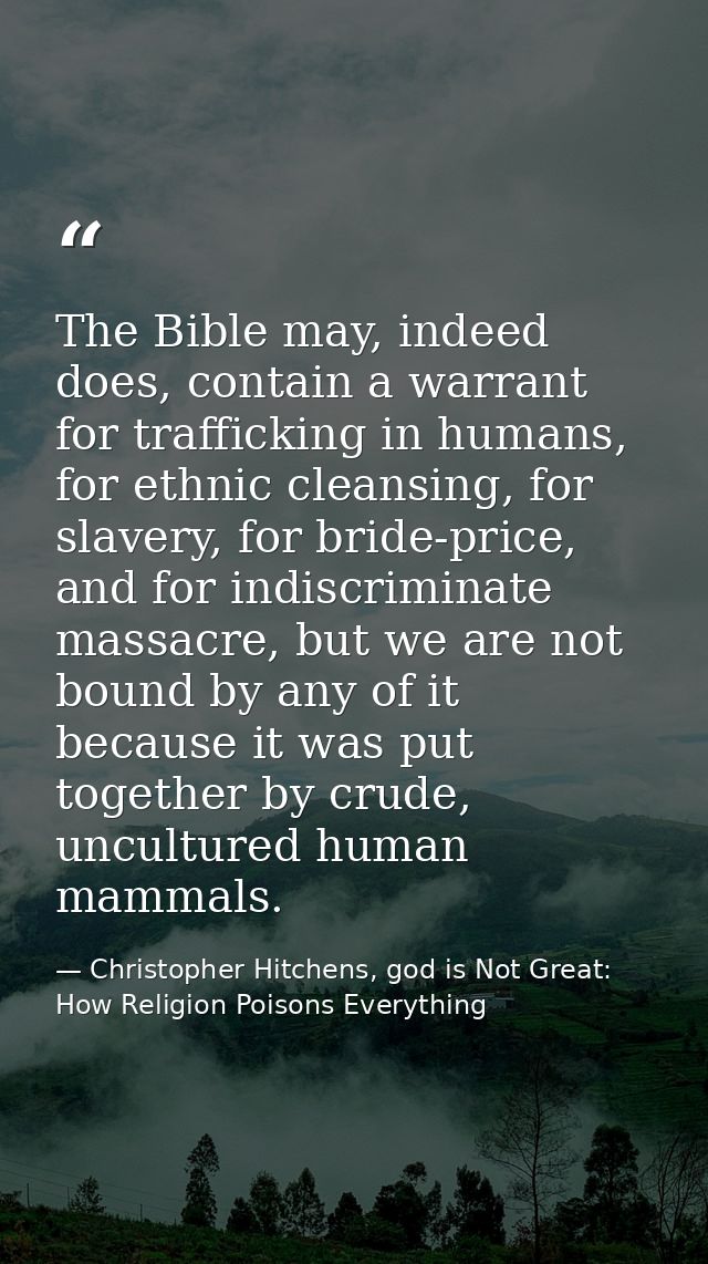 The Bible may, indeed does, contain a warrant for trafficking in humans, for ethnic cleansing, for slavery, for bride-pr — Christopher Hitchens, god is Not Great: How Religion Poisons Everything
