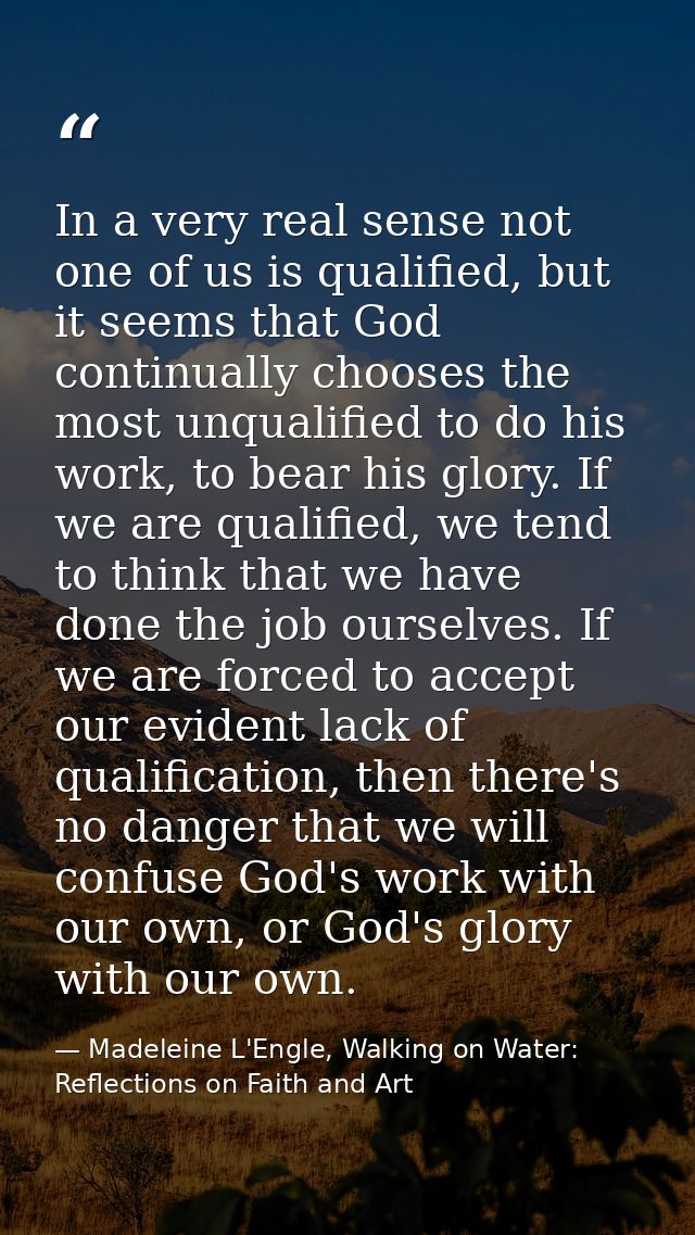 In a very real sense not one of us is qualified, but it seems that God continually chooses the most unqualified to do hi — Madeleine L'Engle, Walking on Water: Reflections on Faith and Art