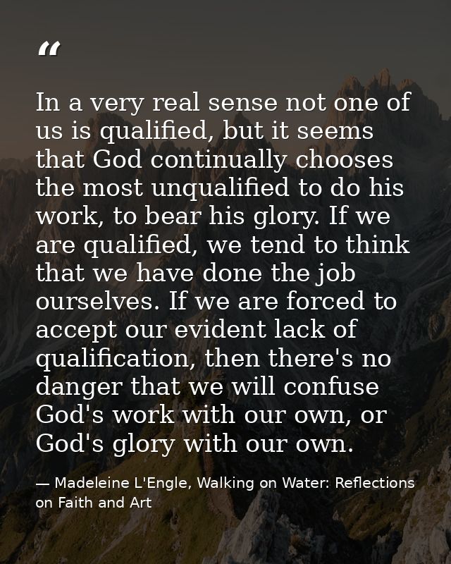 In a very real sense not one of us is qualified, but it seems that God continually chooses the most unqualified to do hi — Madeleine L'Engle, Walking on Water: Reflections on Faith and Art