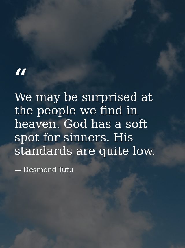 We may be surprised at the people we find in heaven. God has a soft spot for sinners. His standards are quite low. — Desmond Tutu