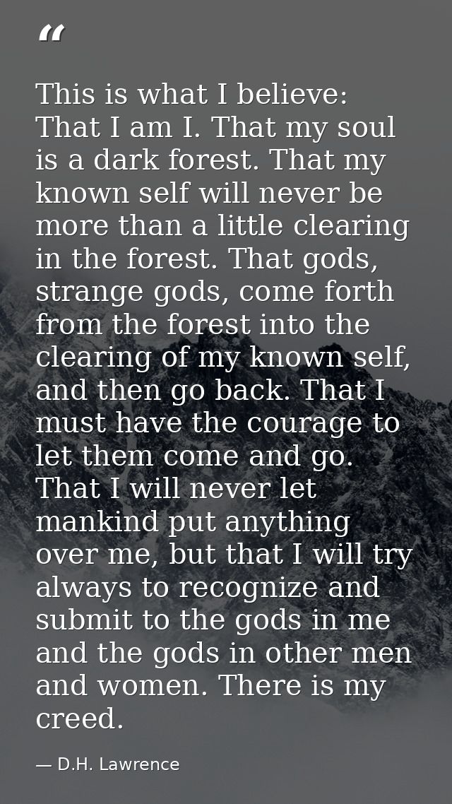 This is what I believe: That I am I. That my soul is a dark forest. That my known self will never be more than a little  — D.H. Lawrence