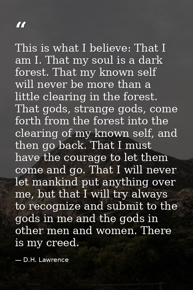 This is what I believe: That I am I. That my soul is a dark forest. That my known self will never be more than a little  — D.H. Lawrence