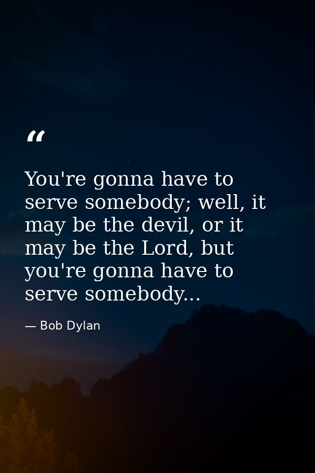 You're gonna have to serve somebody; well, it may be the devil, or it may be the Lord, but you're gonna have to serve so — Bob Dylan