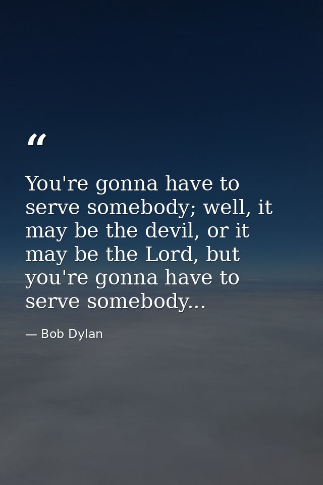 You're gonna have to serve somebody; well, it may be the devil, or it may be the Lord, but you're gonna have to serve so — Bob Dylan