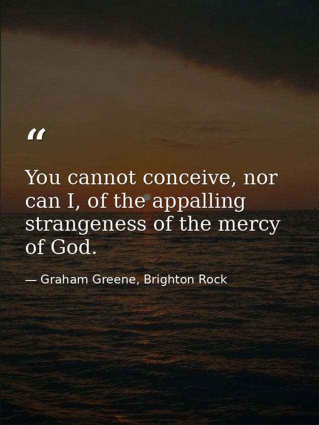 You cannot conceive, nor can I, of the appalling strangeness of the mercy of God. — Graham Greene, Brighton Rock