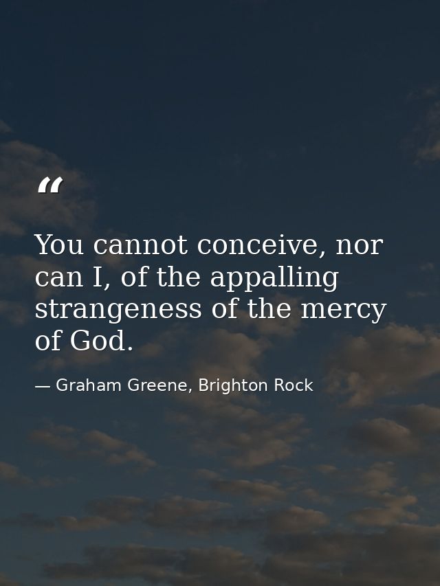 You cannot conceive, nor can I, of the appalling strangeness of the mercy of God. — Graham Greene, Brighton Rock