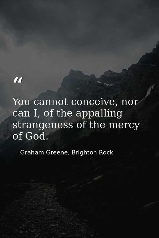 You cannot conceive, nor can I, of the appalling strangeness of the mercy of God. — Graham Greene, Brighton Rock
