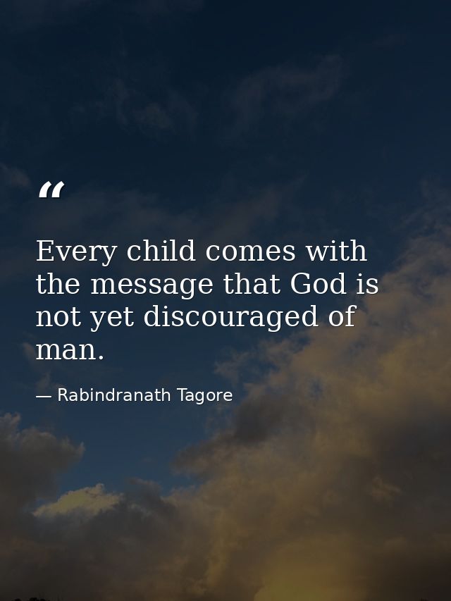 Every child comes with the message that God is not yet discouraged of man. — Rabindranath Tagore