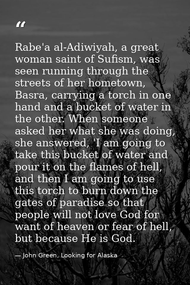 Rabe'a al-Adiwiyah, a great woman saint of Sufism, was seen running through the streets of her hometown, Basra, carrying — John Green, Looking for Alaska