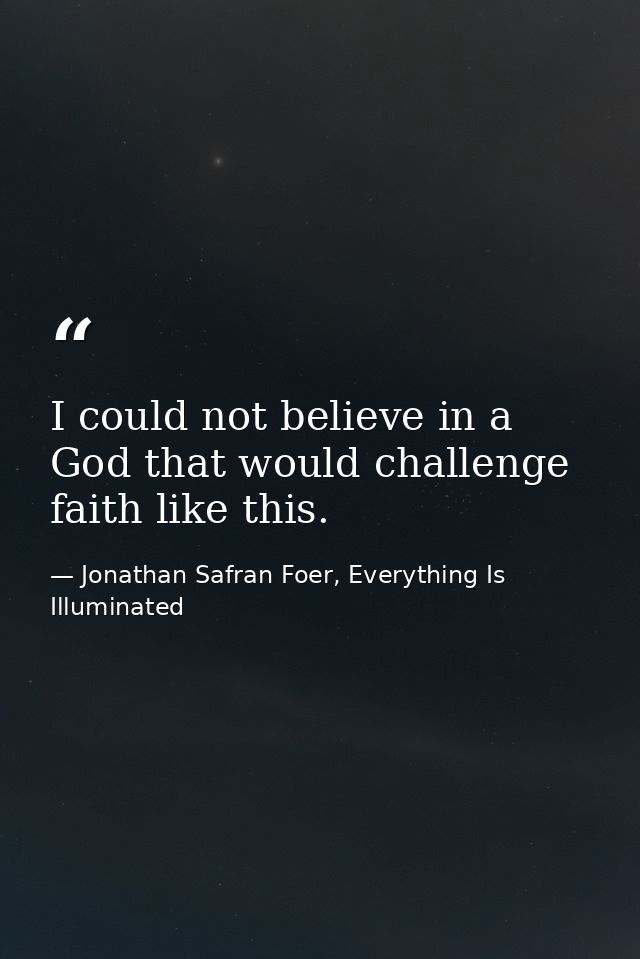 I could not believe in a God that would challenge faith like this. — Jonathan Safran Foer, Everything Is Illuminated